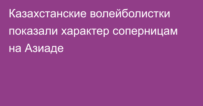 Казахстанские волейболистки показали характер соперницам на Азиаде