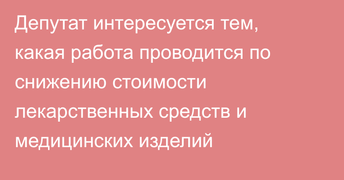 Депутат интересуется тем, какая работа проводится по снижению стоимости лекарственных средств и медицинских изделий