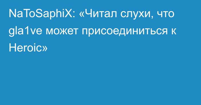 NaToSaphiX: «Читал слухи, что gla1ve может присоединиться к Heroic»