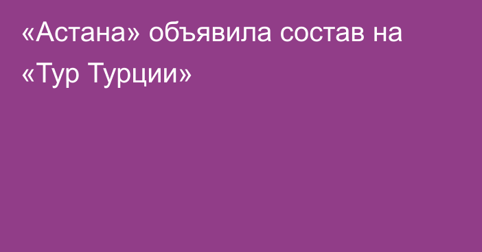 «Астана» объявила состав на «Тур Турции»