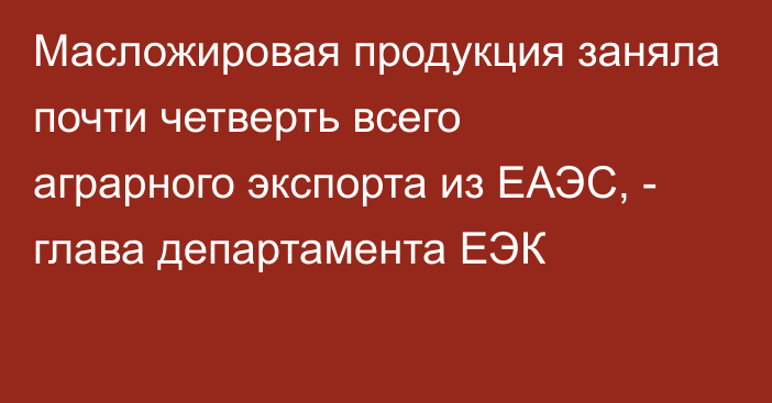 Масложировая продукция заняла почти четверть всего аграрного экспорта из ЕАЭС, - глава департамента ЕЭК