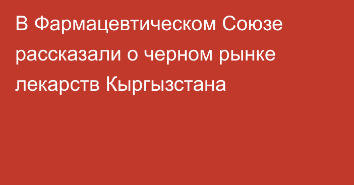 В Фармацевтическом Союзе рассказали о черном рынке лекарств Кыргызстана