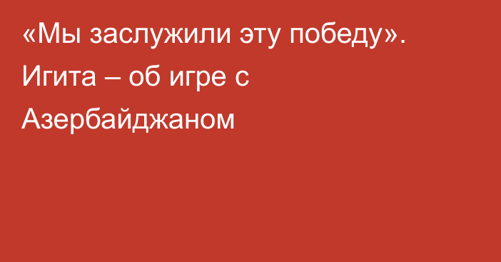 «Мы заслужили эту победу». Игита – об игре с Азербайджаном