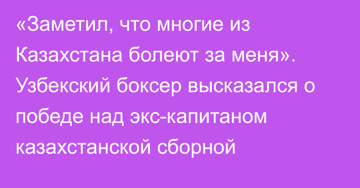 «Заметил, что многие из Казахстана болеют за меня». Узбекский боксер высказался о победе над экс-капитаном казахстанской сборной