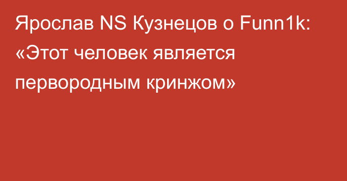 Ярослав NS Кузнецов о Funn1k: «Этот человек является первородным кринжом»