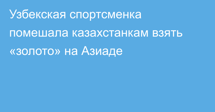 Узбекская спортсменка помешала казахстанкам взять «золото» на Азиаде