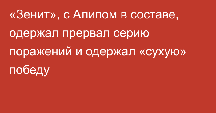 «Зенит», с Алипом в составе, одержал прервал серию поражений и одержал «сухую» победу