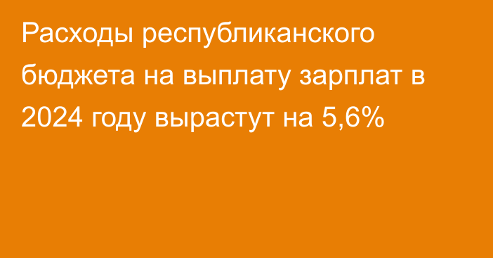 Расходы республиканского бюджета на выплату зарплат в 2024 году вырастут на 5,6%