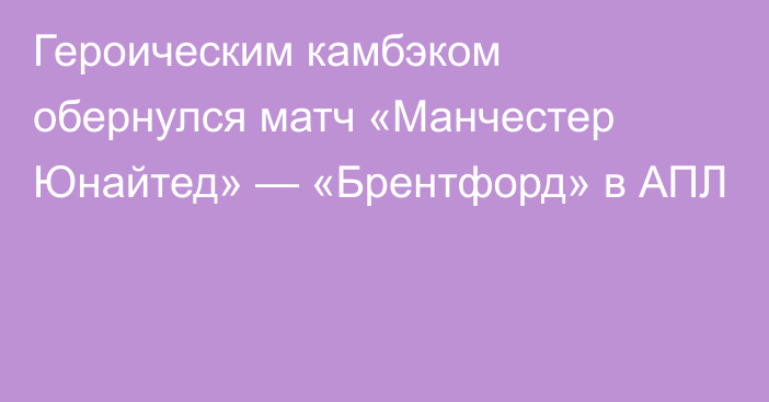 Героическим камбэком обернулся матч «Манчестер Юнайтед» — «Брентфорд» в АПЛ