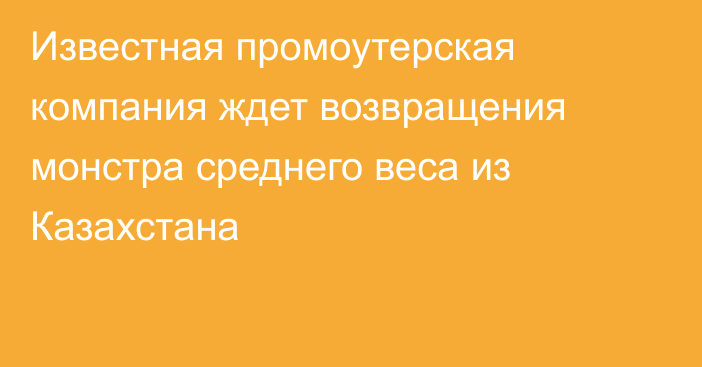 Известная промоутерская компания ждет возвращения монстра среднего веса из Казахстана