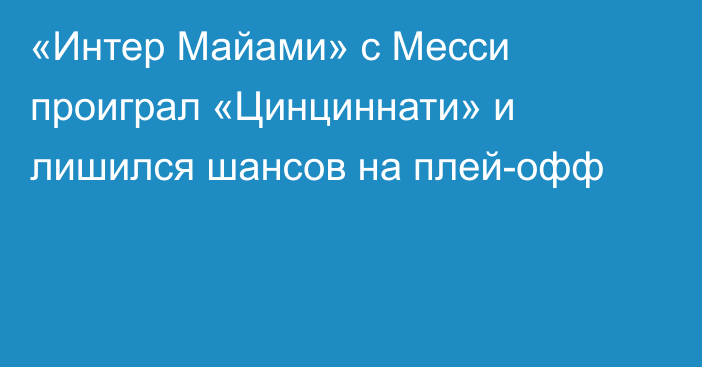 «Интер Майами» с Месси проиграл «Цинциннати» и лишился шансов на плей-офф