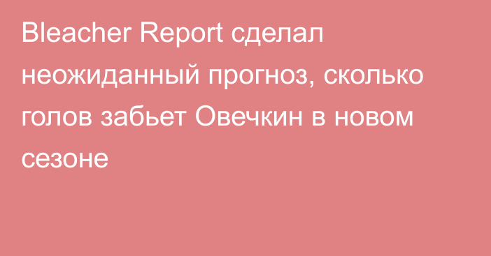 Bleacher Report сделал неожиданный прогноз, сколько голов забьет Овечкин в новом сезоне