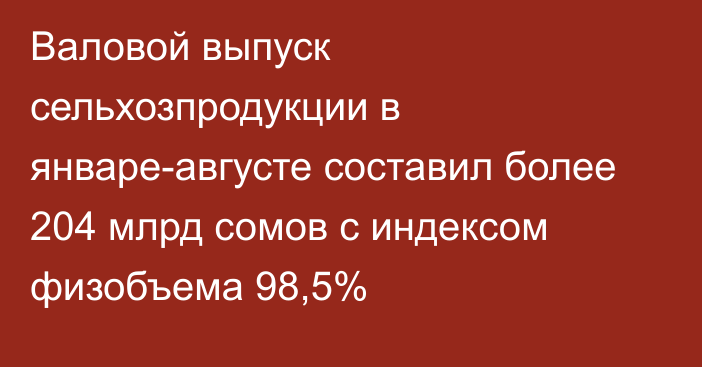 Валовой выпуск сельхозпродукции в январе-августе составил более 204 млрд сомов с индексом физобъема 98,5%