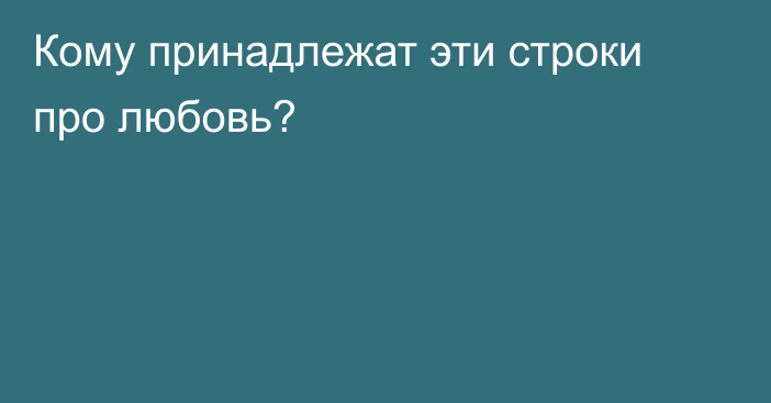 Кому принадлежат эти строки про любовь?