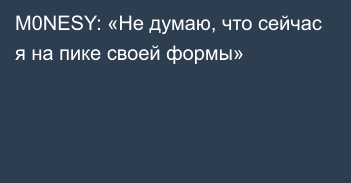 M0NESY: «Не думаю, что сейчас я на пике своей формы»