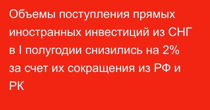 Объемы поступления прямых иностранных инвестиций из СНГ в I полугодии снизились на 2% за счет их сокращения из РФ и РК