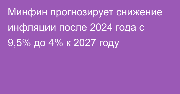 Минфин прогнозирует снижение инфляции после 2024 года с 9,5% до 4% к 2027 году