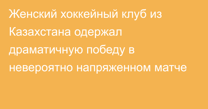 Женский хоккейный клуб из Казахстана одержал драматичную победу в невероятно напряженном матче