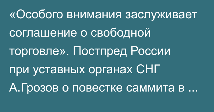 «Особого внимания заслуживает соглашение о свободной торговле». Постпред России при уставных органах СНГ А.Грозов о повестке саммита в Бишкеке 