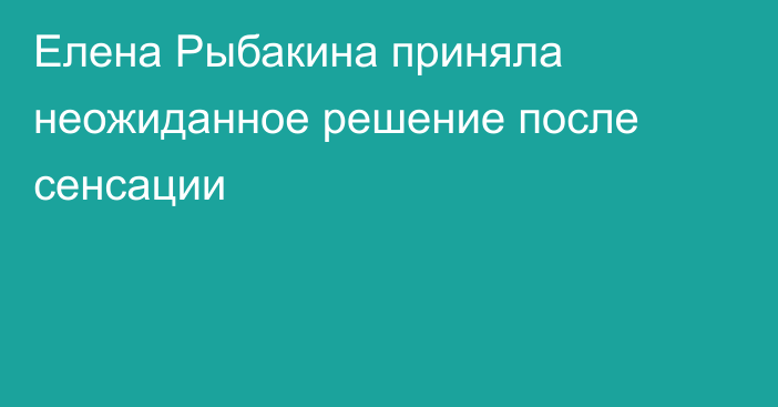 Елена Рыбакина приняла неожиданное решение после сенсации