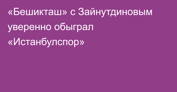 «Бешикташ» с Зайнутдиновым уверенно обыграл «Истанбулспор»