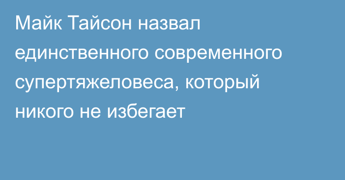 Майк Тайсон назвал единственного современного супертяжеловеса, который никого не избегает