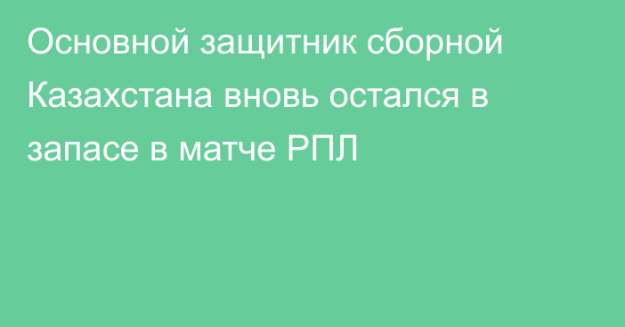 Основной защитник сборной Казахстана вновь остался в запасе в матче РПЛ