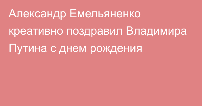 Александр Емельяненко креативно поздравил Владимира Путина с днем рождения