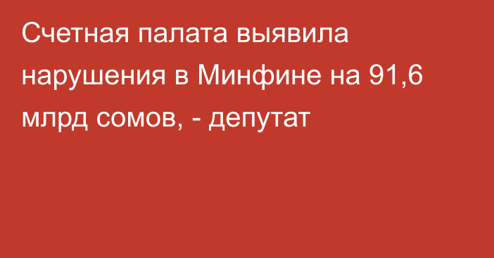 Счетная палата выявила нарушения в Минфине на 91,6 млрд сомов, - депутат