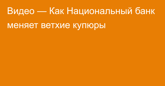 Видео — Как Национальный банк меняет ветхие купюры