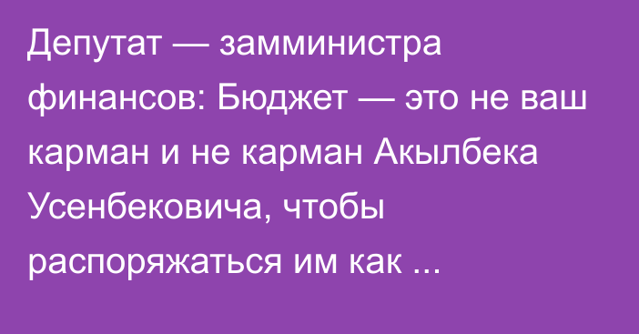 Депутат — замминистра финансов: Бюджет — это не ваш карман и не карман Акылбека Усенбековича, чтобы распоряжаться им как вздумается