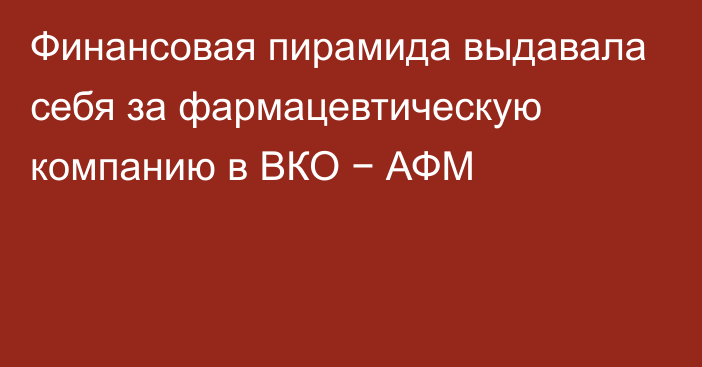 Финансовая пирамида выдавала себя за фармацевтическую компанию в ВКО − АФМ