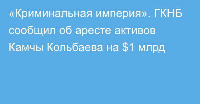 «Криминальная империя». ГКНБ сообщил об аресте активов Камчы Кольбаева на $1 млрд