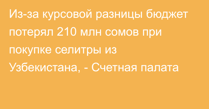 Из-за курсовой разницы бюджет потерял 210 млн сомов при покупке селитры из Узбекистана, - Счетная палата