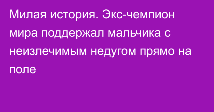 Милая история. Экс-чемпион мира поддержал мальчика с неизлечимым недугом прямо на поле