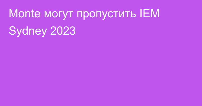 Monte могут пропустить IEM Sydney 2023