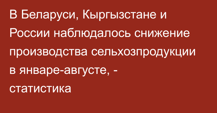 В Беларуси, Кыргызстане и России наблюдалось снижение производства сельхозпродукции в январе-августе, - статистика