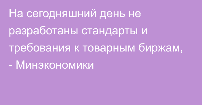 На сегодняшний день не разработаны стандарты и требования к товарным биржам, - Минэкономики