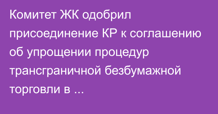 Комитет ЖК одобрил присоединение КР к соглашению об упрощении процедур трансграничной безбумажной торговли в Азиатско-Тихоокеанском регионе во II чтении