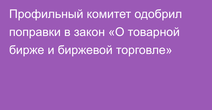 Профильный комитет одобрил поправки в закон «О товарной бирже и биржевой торговле»