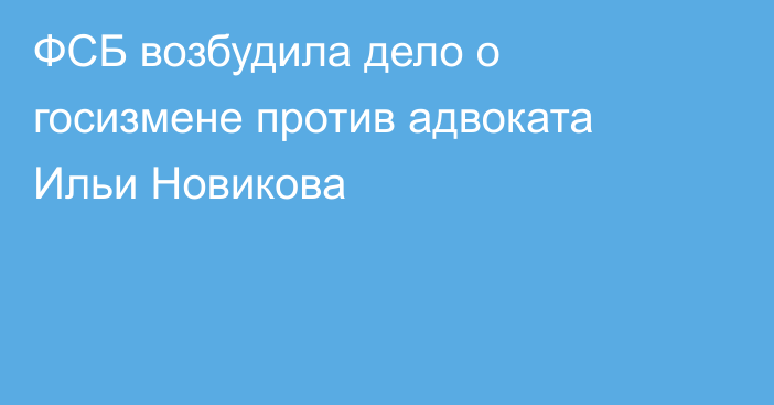 ФСБ возбудила дело о госизмене против адвоката Ильи Новикова