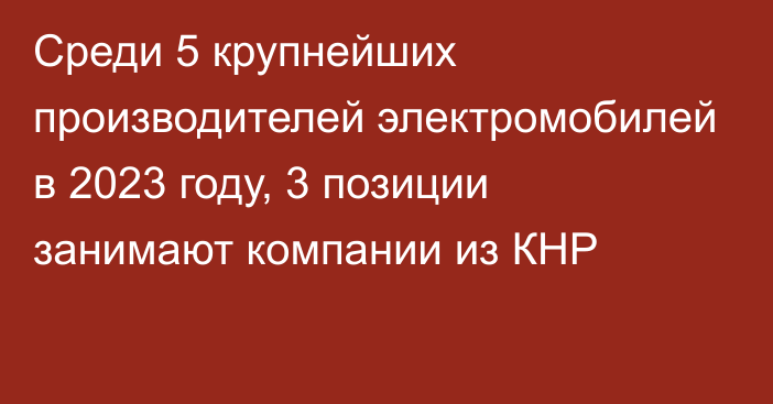 Среди 5 крупнейших производителей электромобилей в 2023 году, 3 позиции занимают компании из КНР