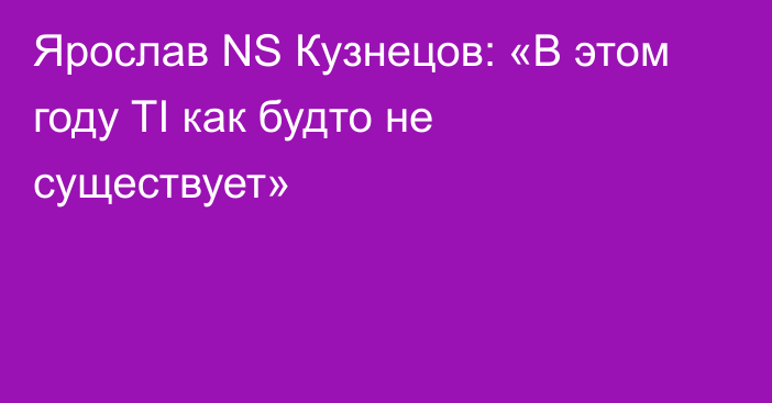 Ярослав NS Кузнецов: «В этом году TI как будто не существует»