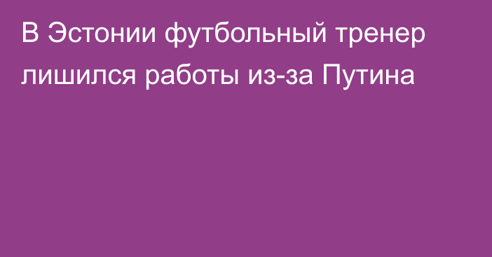 В Эстонии футбольный тренер лишился работы из-за Путина