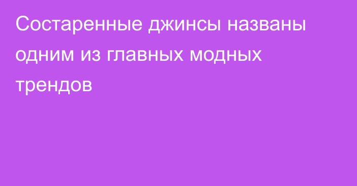 Состаренные джинсы названы одним из главных модных трендов