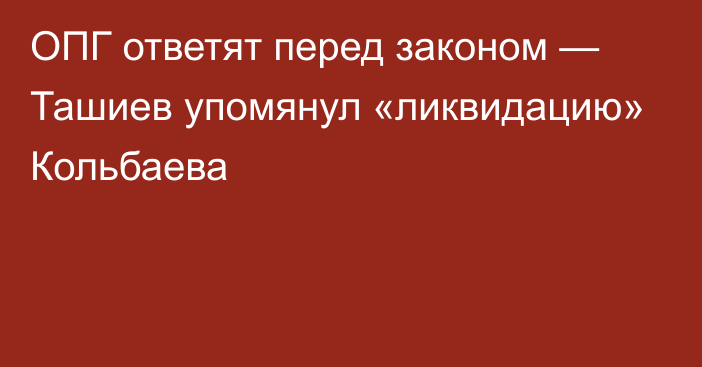 ОПГ ответят перед законом — Ташиев упомянул «ликвидацию» Кольбаева