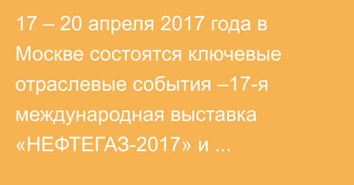 17 – 20 апреля 2017 года в Москве состоятся ключевые отраслевые события –17-я международная выставка «НЕФТЕГАЗ-2017» и Национальный нефтегазовый форум-2017