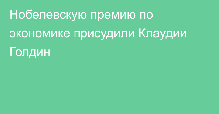 Нобелевскую премию по экономике присудили Клаудии Голдин