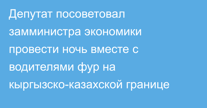 Депутат посоветовал замминистра экономики провести ночь вместе с водителями фур на кыргызско-казахской границе