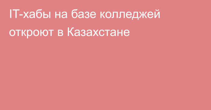 IT-хабы на базе колледжей откроют в Казахстане